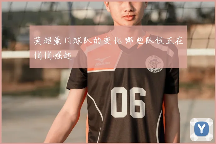 英超豪门球队的变化 哪些队伍正在悄悄崛起