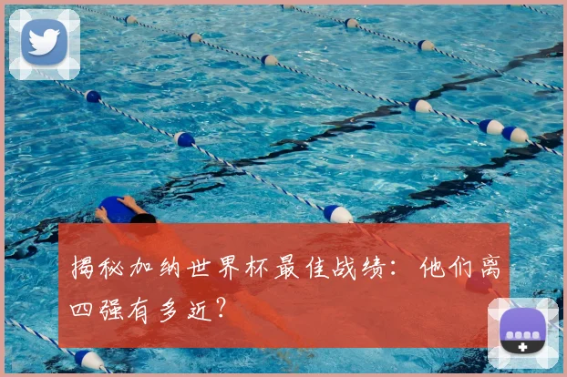 揭秘加纳世界杯最佳战绩：他们离四强有多近？