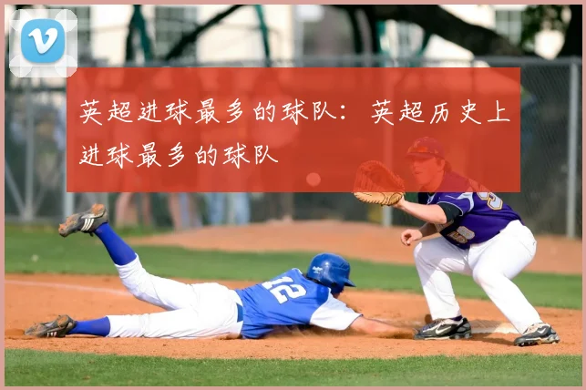 英超进球最多的球队：英超历史上进球最多的球队