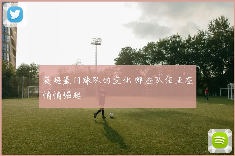 英超豪门球队的变化 哪些队伍正在悄悄崛起