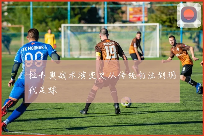 拉齐奥战术演变史从传统打法到现代足球