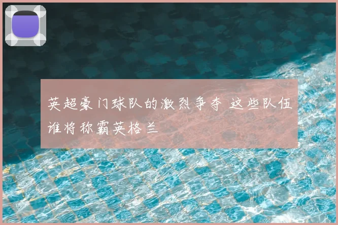 英超豪门球队的激烈争夺 这些队伍谁将称霸英格兰
